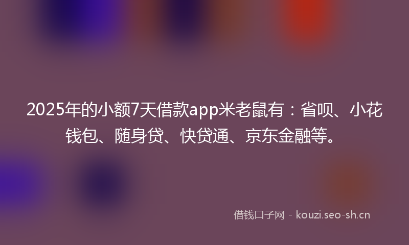 2025年的小额7天借款app米老鼠有：省呗、小花钱包、随身贷、快贷通、京东金融等。
