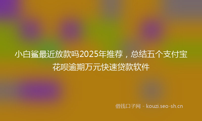 小白鲨最近放款吗2025年推荐,总结五个支付宝花呗逾期万元快速贷款软件