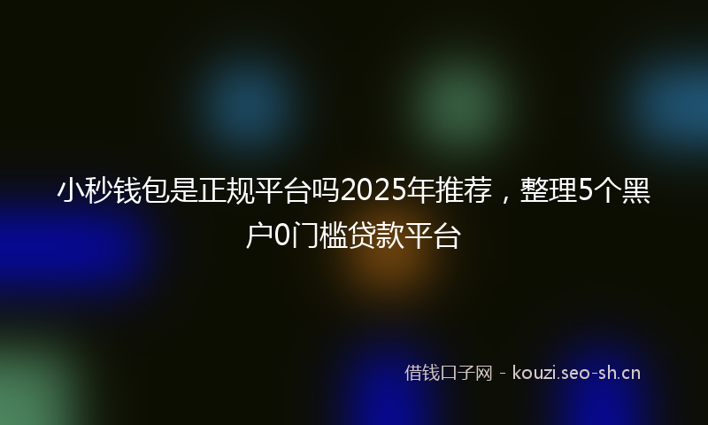 小秒钱包是正规平台吗2025年推荐,整理5个黑户0门槛贷款平台