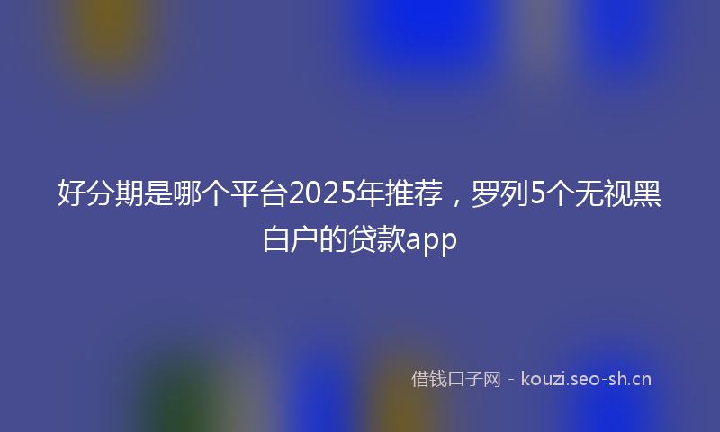 好分期是哪个平台2025年推荐,罗列5个无视黑白户的贷款app