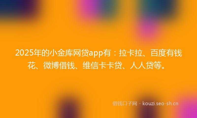 2025年的小金库网贷app有：拉卡拉、百度有钱花、微博借钱、维信卡卡贷、人人贷等。