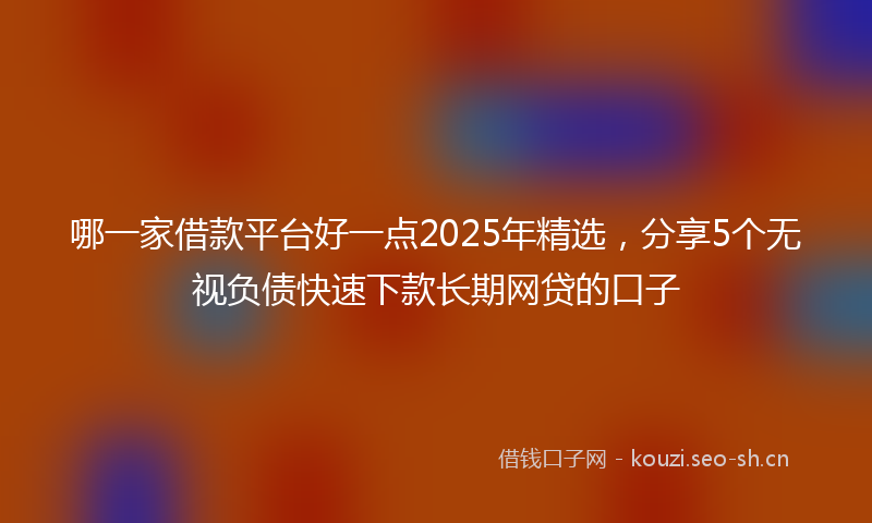 哪一家借款平台好一点2025年精选，分享5个无视负债快速下款长期网贷的口子
