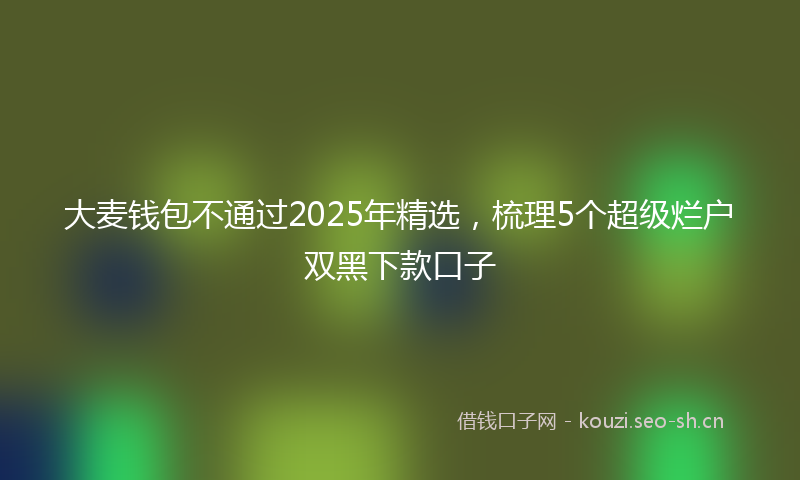 大麦钱包不通过2025年精选，梳理5个超级烂户双黑下款口子