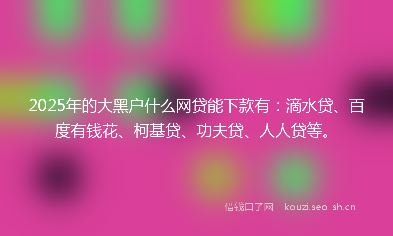 2025年的大黑户什么网贷能下款有：滴水贷、百度有钱花、柯基贷、功夫贷、人人贷等。