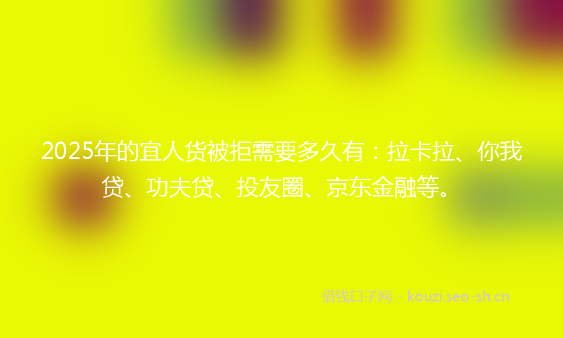 2025年的宜人货被拒需要多久有：拉卡拉、你我贷、功夫贷、投友圈、京东金融等。