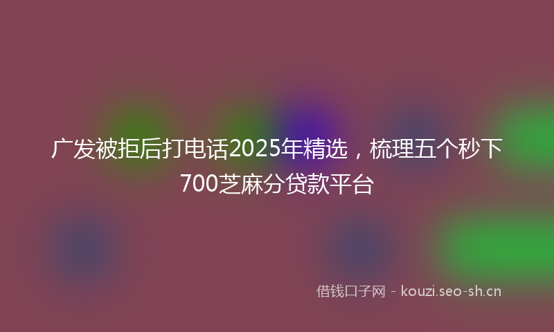 广发被拒后打电话2025年精选，梳理五个秒下700芝麻分贷款平台