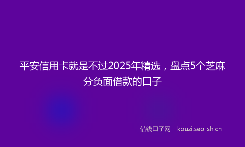 平安信用卡就是不过2025年精选，盘点5个芝麻分负面借款的口子