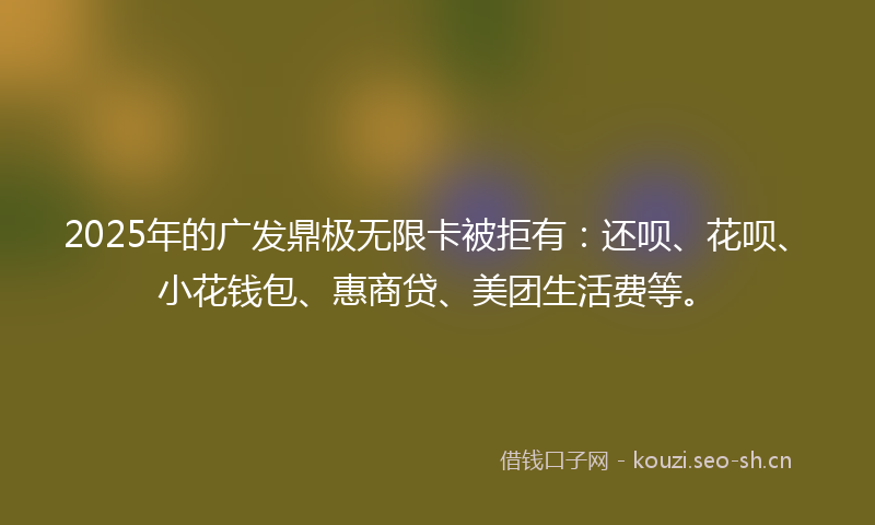 2025年的广发鼎极无限卡被拒有：还呗、花呗、小花钱包、惠商贷、美团生活费等。
