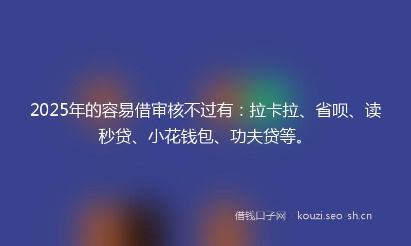 2025年的容易借审核不过有：拉卡拉、省呗、读秒贷、小花钱包、功夫贷等。
