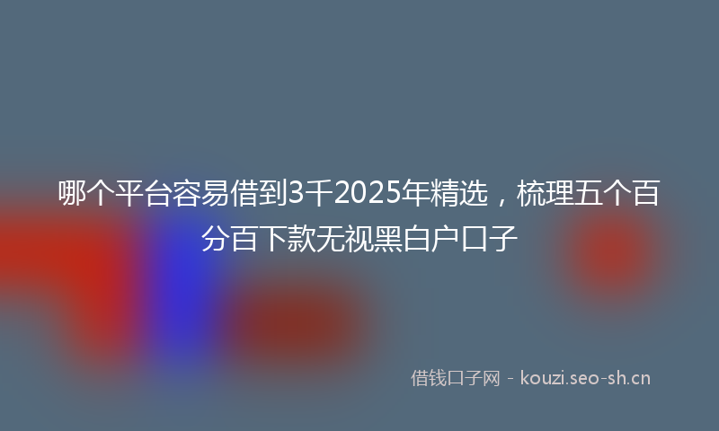 哪个平台容易借到3千2025年精选，梳理五个百分百下款无视黑白户口子