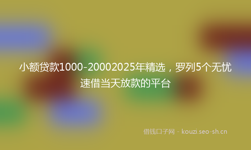 小额贷款1000-20002025年精选，罗列5个无忧速借当天放款的平台