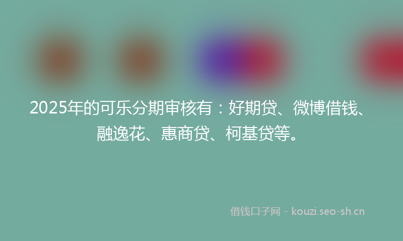 2025年的可乐分期审核有：好期贷、微博借钱、融逸花、惠商贷、柯基贷等。