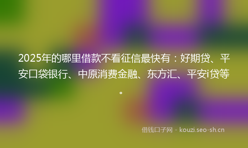 2025年的哪里借款不看征信最快有：好期贷、平安口袋银行、中原消费金融、东方汇、平安i贷等。