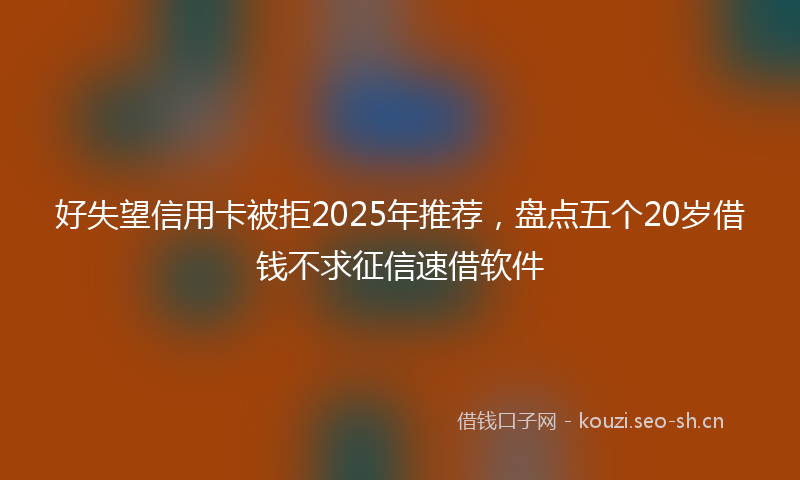 好失望信用卡被拒2025年推荐,盘点五个20岁借钱不求征信速借软件
