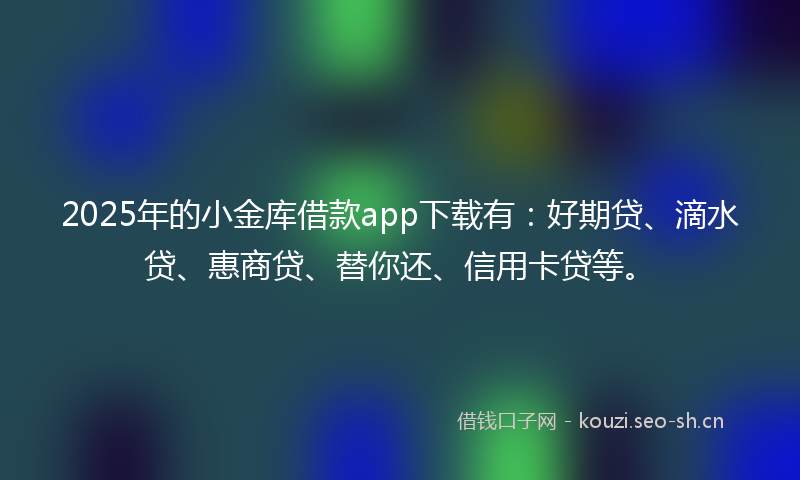 2025年的小金库借款app下载有：好期贷、滴水贷、惠商贷、替你还、信用卡贷等。