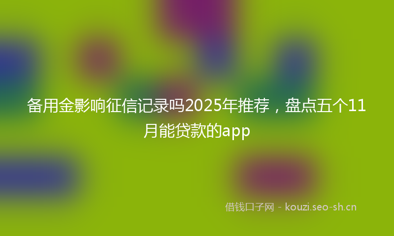 备用金影响征信记录吗2025年推荐，盘点五个11月能贷款的app