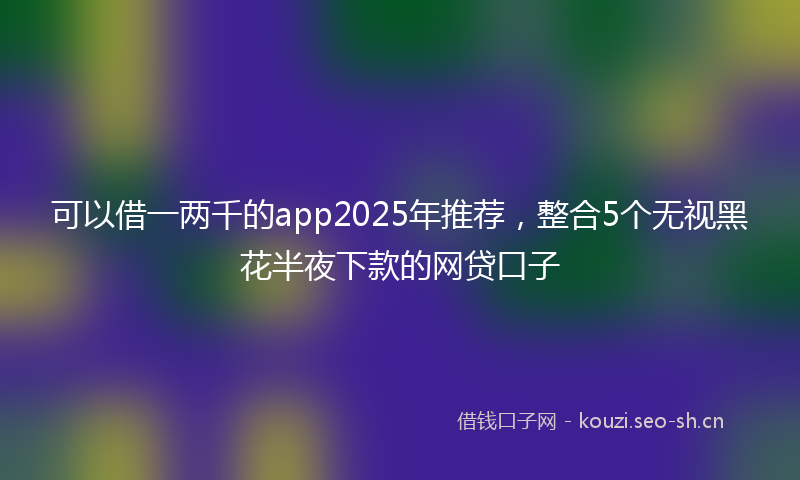 可以借一两千的app2025年推荐，整合5个无视黑花半夜下款的网贷口子