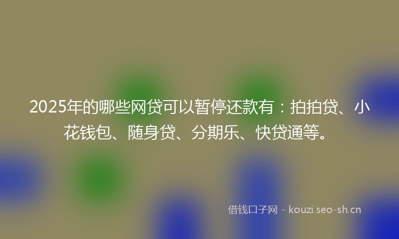 2025年的哪些网贷可以暂停还款有：拍拍贷、小花钱包、随身贷、分期乐、快贷通等。
