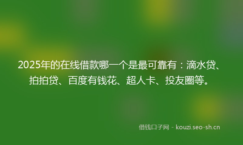 2025年的在线借款哪一个是最可靠有：滴水贷、拍拍贷、百度有钱花、超人卡、投友圈等。