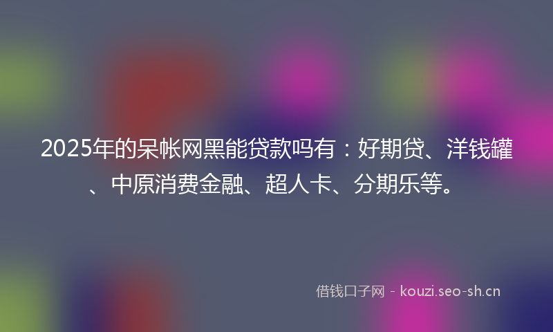 2025年的呆帐网黑能贷款吗有:好期贷、洋钱罐、中原消费金融、超人卡、分期乐等。