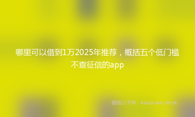 哪里可以借到1万2025年推荐，概括五个低门槛不查征信的app