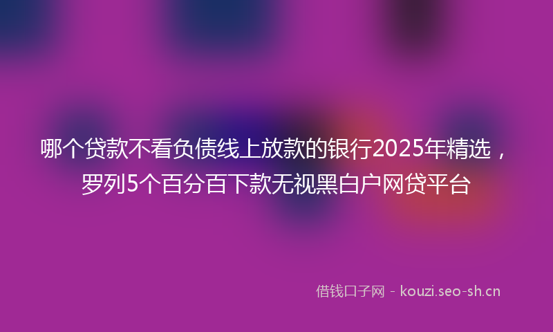 哪个贷款不看负债线上放款的银行2025年精选，罗列5个百分百下款无视黑白户网贷平台