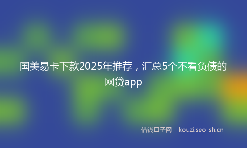 国美易卡下款2025年推荐，汇总5个不看负债的网贷app
