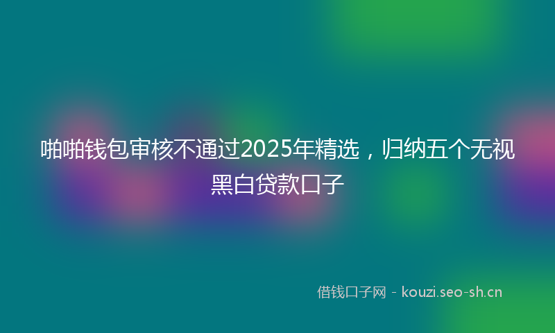 啪啪钱包审核不通过2025年精选,归纳五个无视黑白贷款口子