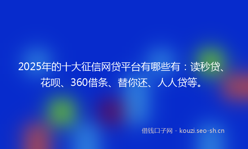 2025年的十大征信网贷平台有哪些有:读秒贷、花呗、360借条、替你还、人人贷等。