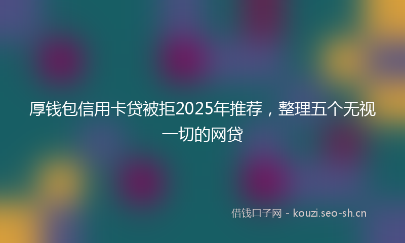 厚钱包信用卡贷被拒2025年推荐,整理五个无视一切的网贷
