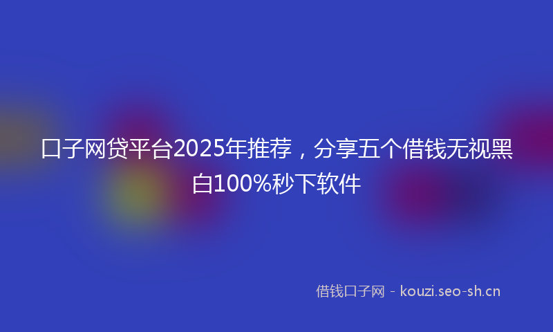 口子网贷平台2025年推荐，分享五个借钱无视黑白100%秒下软件