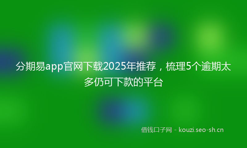 分期易app官网下载2025年推荐，梳理5个逾期太多仍可下款的平台