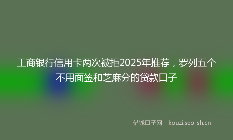 工商银行信用卡两次被拒2025年推荐,罗列五个不用面签和芝麻分的贷款口子