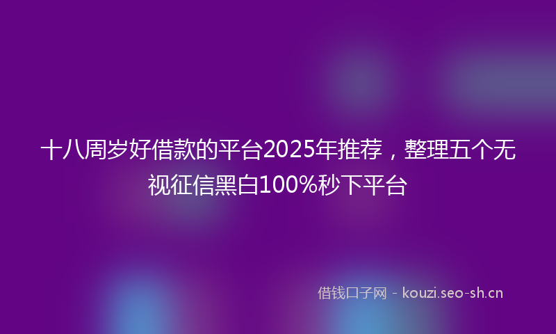 十八周岁好借款的平台2025年推荐，整理五个无视征信黑白100%秒下平台
