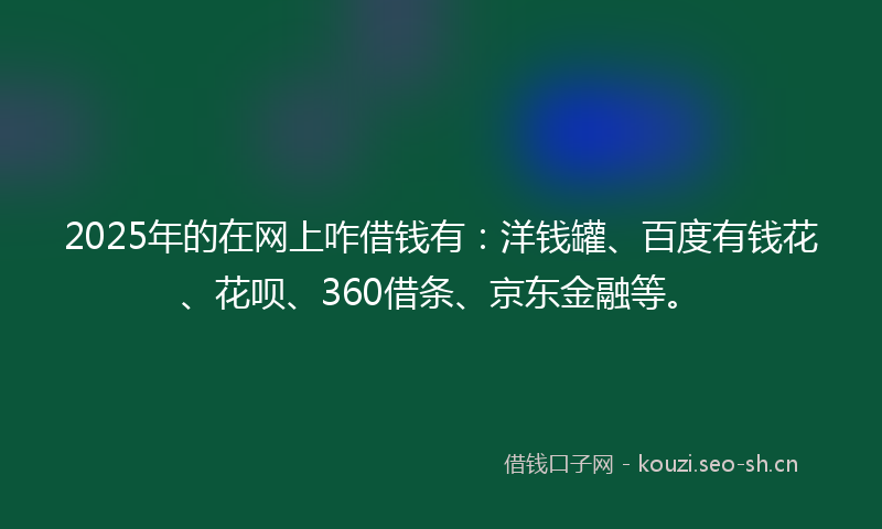 2025年的在网上咋借钱有:洋钱罐、百度有钱花、花呗、360借条、京东金融等。