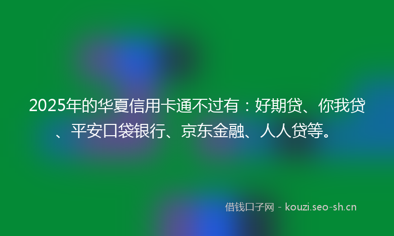 2025年的华夏信用卡通不过有:好期贷、你我贷、平安口袋银行、京东金融、人人贷等。