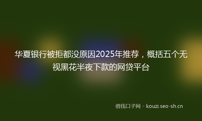 华夏银行被拒都没原因2025年推荐，概括五个无视黑花半夜下款的网贷平台