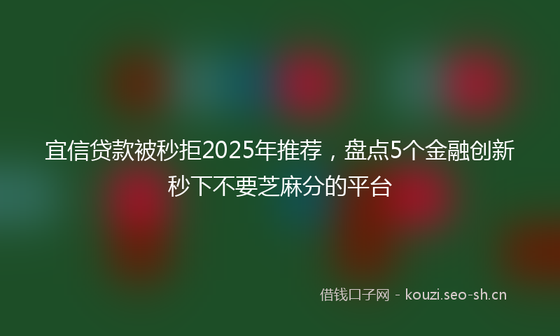 宜信贷款被秒拒2025年推荐,盘点5个金融创新秒下不要芝麻分的平台