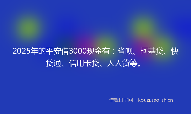 2025年的平安借3000现金有：省呗、柯基贷、快贷通、信用卡贷、人人贷等。