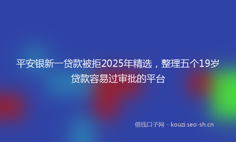 平安银新一贷款被拒2025年精选，整理五个19岁贷款容易过审批的平台