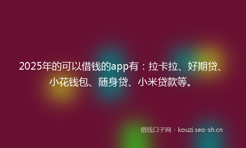 2025年的可以借钱的app有:拉卡拉、好期贷、小花钱包、随身贷、小米贷款等。