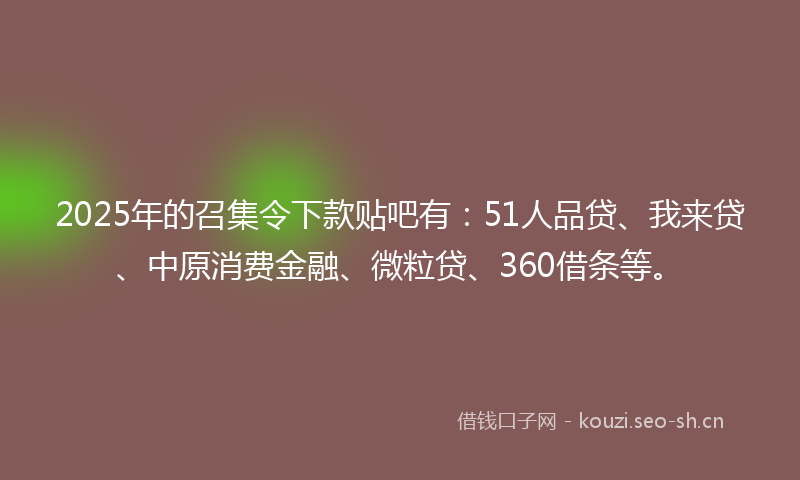 2025年的召集令下款贴吧有:51人品贷、我来贷、中原消费金融、微粒贷、360借条等。