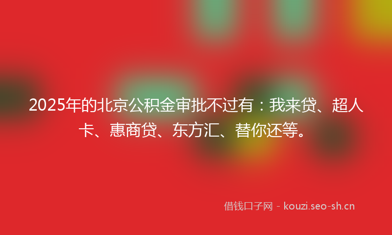 2025年的北京公积金审批不过有:我来贷、超人卡、惠商贷、东方汇、替你还等。