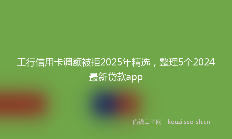 工行信用卡调额被拒2025年精选，整理5个2024最新贷款app