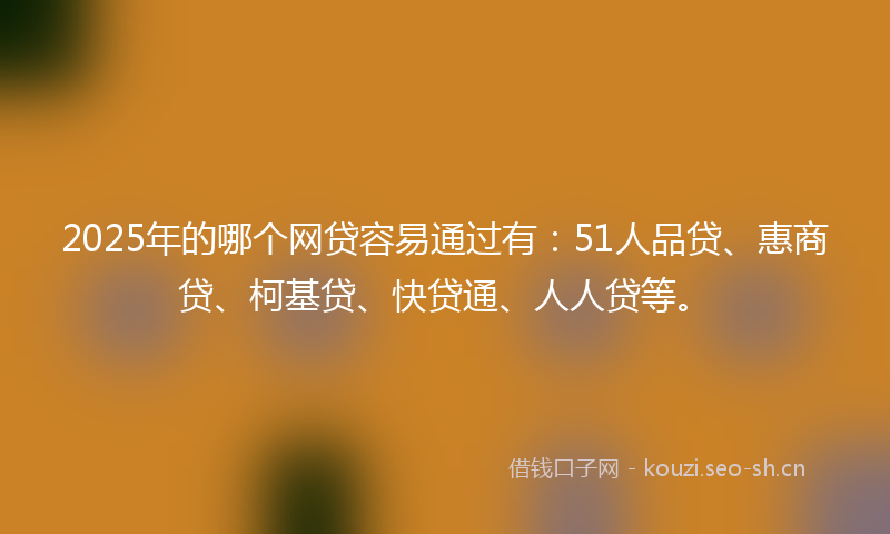 2025年的哪个网贷容易通过有:51人品贷、惠商贷、柯基贷、快贷通、人人贷等。