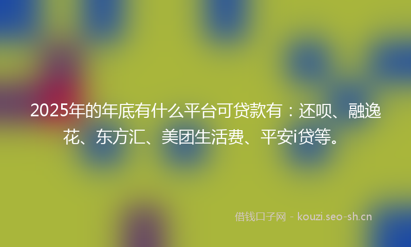 2025年的年底有什么平台可贷款有:还呗、融逸花、东方汇、美团生活费、平安i贷等。