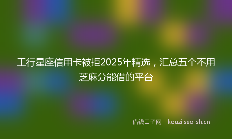 工行星座信用卡被拒2025年精选，汇总五个不用芝麻分能借的平台