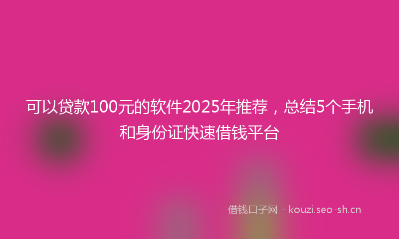 可以贷款100元的软件2025年推荐，总结5个手机和身份证快速借钱平台