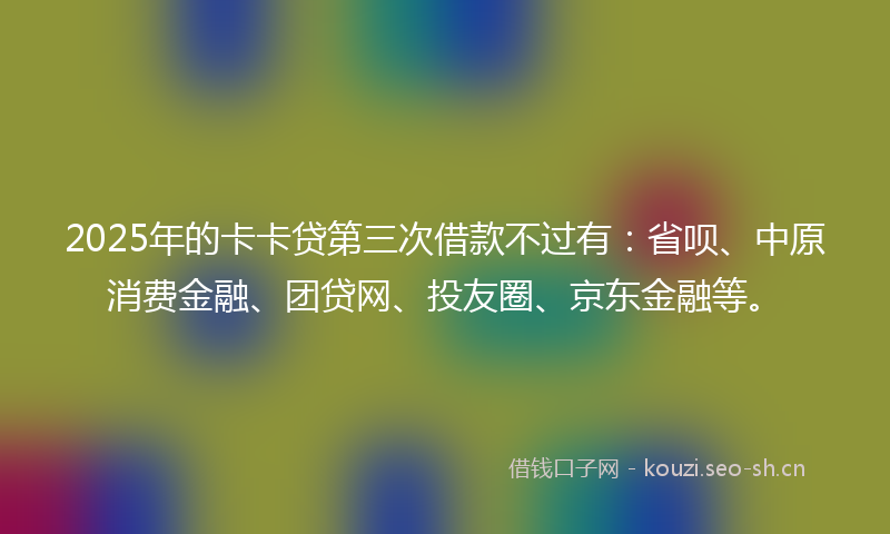 2025年的卡卡贷第三次借款不过有：省呗、中原消费金融、团贷网、投友圈、京东金融等。