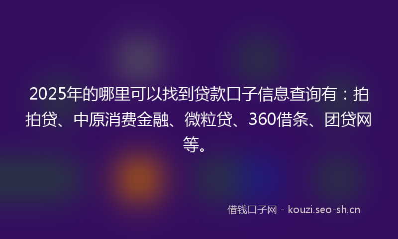 2025年的哪里可以找到贷款口子信息查询有：拍拍贷、中原消费金融、微粒贷、360借条、团贷网等。